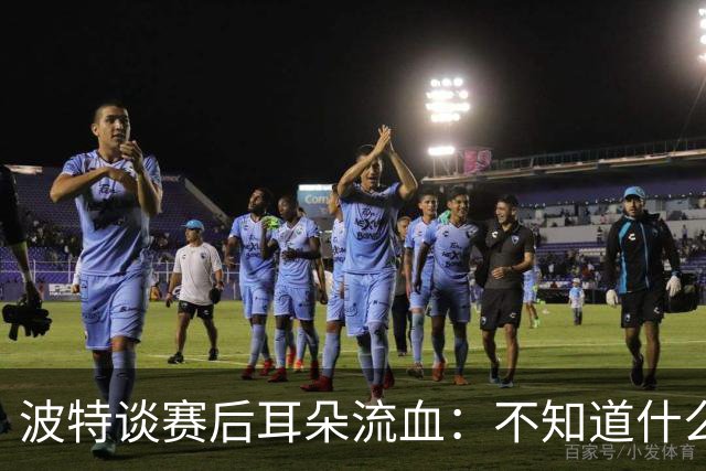波特谈赛后耳朵流血：不知道什么情况，被人抓了还是咬了一下